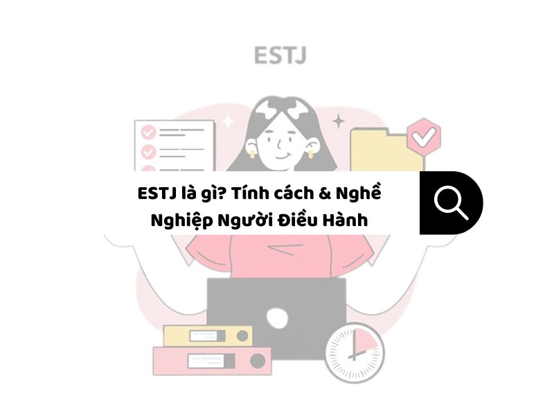 ESTJ là gì? Tính cách & Nghề Nghiệp Người Điều Hành