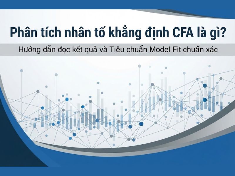Phân tích nhân tố khẳng định CFA là gì? Hướng dẫn đọc kết quả và Tiêu chuẩn Model Fit chuẩn xác