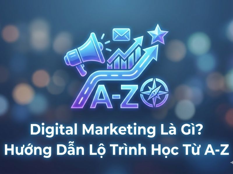 Digital Marketing Là Gì? Hướng Dẫn Lộ Trình Học Từ A-Z