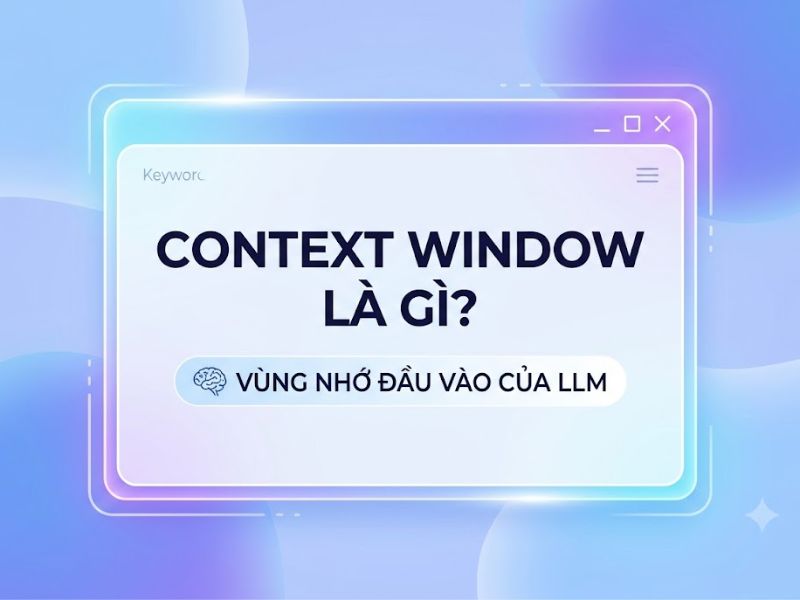 Context Window là gì? Cửa sổ ngữ cảnh trong mô hình ngôn ngữ lớn (LLM)