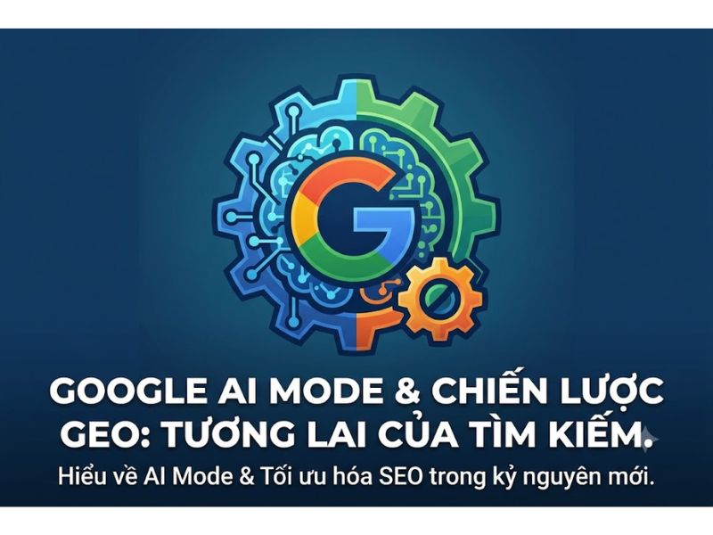 Google AI Mode Là Gì? Chiến Lược Tối Ưu Hóa (GEO) Tìm Kiếm