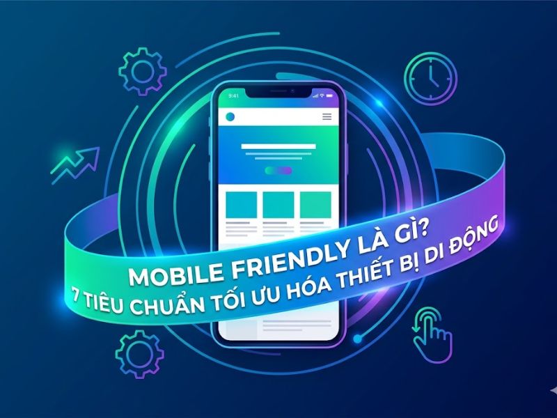 Mobile Friendly Là Gì? 7 Tiêu Chuẩn Tối Ưu Hóa Thiết Bị Di Động