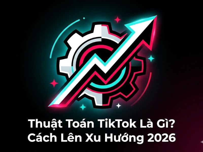 Thuật Toán TikTok Là Gì? Cách Lên Xu Hướng 2026
