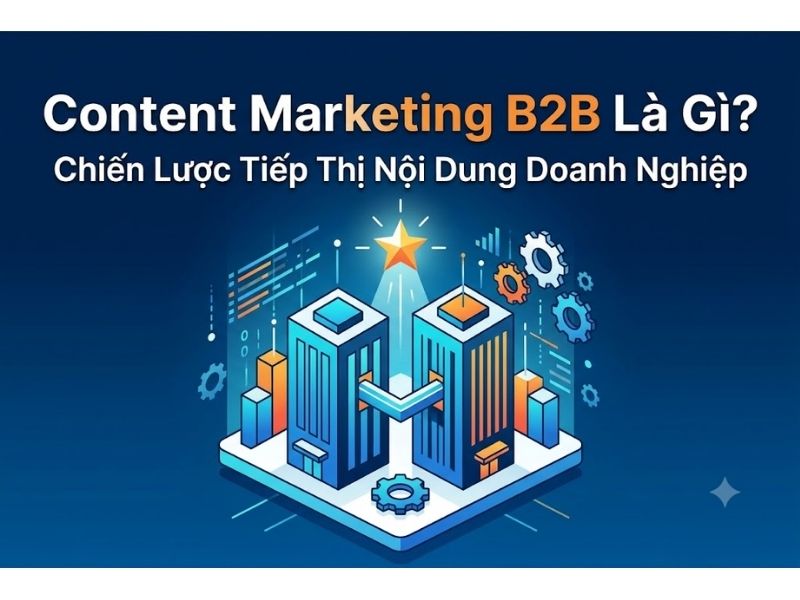 Content Marketing B2B Là Gì? Chiến Lược Tiếp Thị Nội Dung Doanh Nghiệp