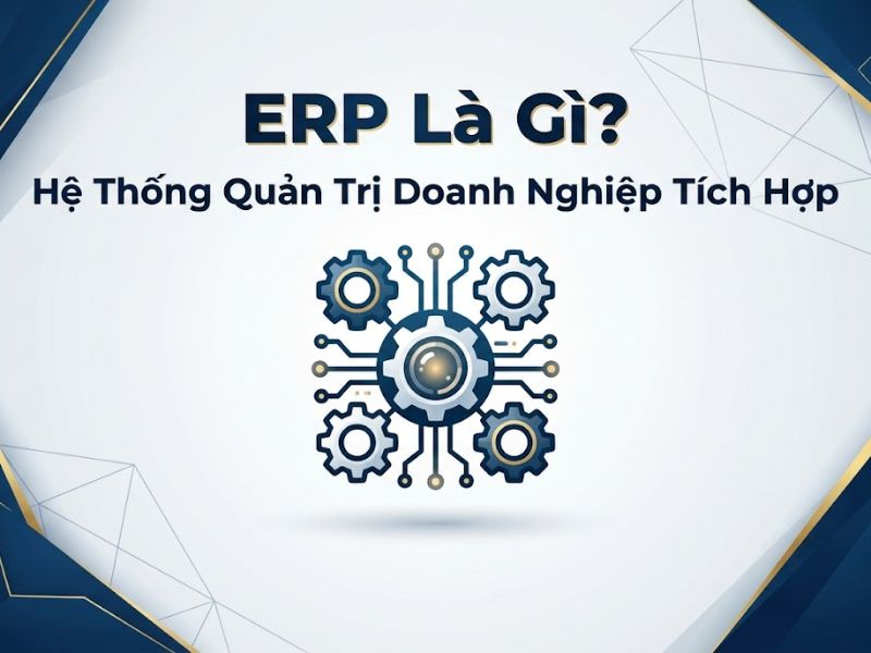 ERP Là Gì? Hệ Thống Quản Trị Doanh Nghiệp Tích Hợp
