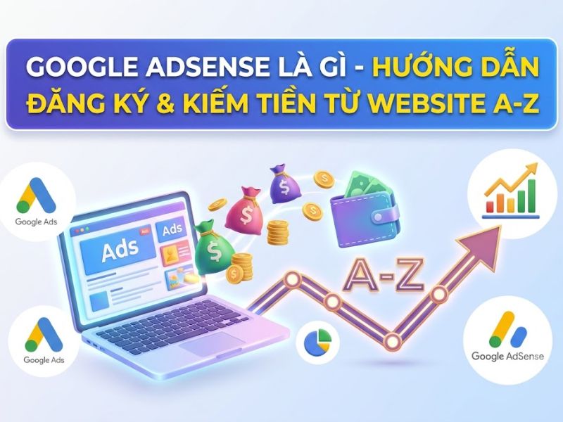 Google Adsense Là Gì - Hướng Dẫn Đăng Ký & Kiếm Tiền Từ Website A-Z